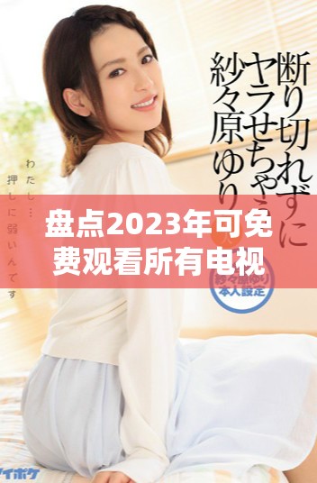 盘点2023年可免费观看所有电视剧的应用软件有哪些