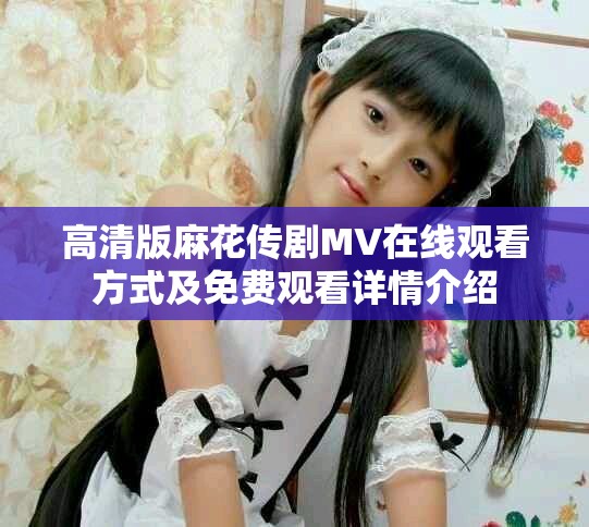 高清版麻花传剧MV在线观看方式及免费观看详情介绍