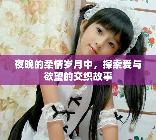 夜晚的柔情岁月中，探索爱与欲望的交织故事