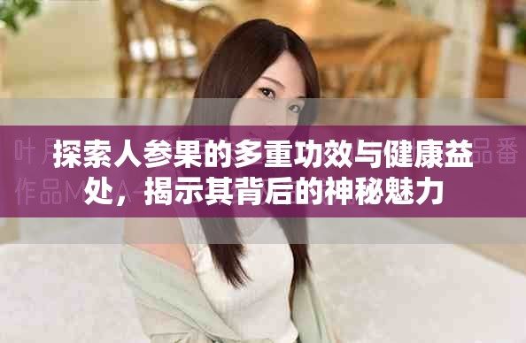 探索人参果的多重功效与健康益处，揭示其背后的神秘魅力