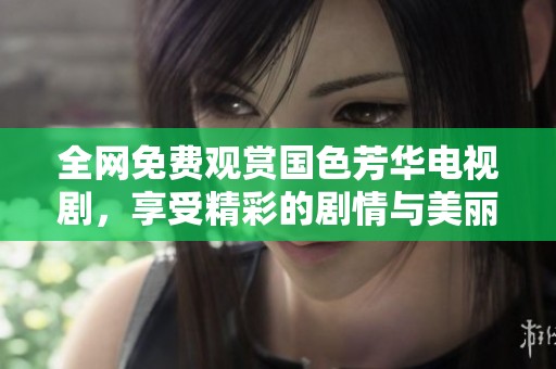 全网免费观赏国色芳华电视剧，享受精彩的剧情与美丽的画面