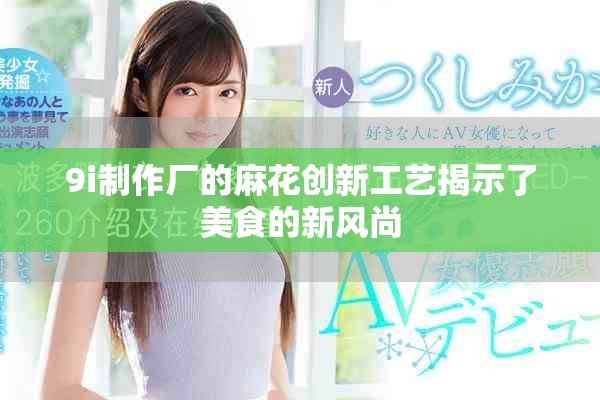 9i制作厂的麻花创新工艺揭示了美食的新风尚