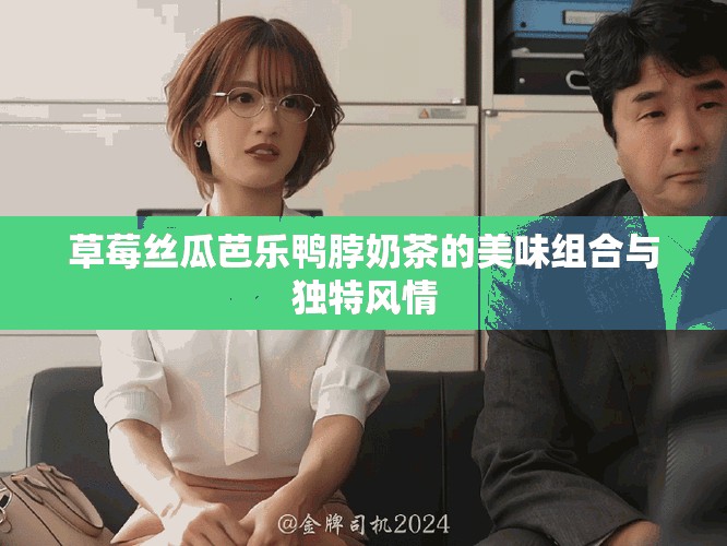 草莓丝瓜芭乐鸭脖奶茶的美味组合与独特风情