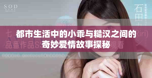 都市生活中的小乖与糙汉之间的奇妙爱情故事探秘