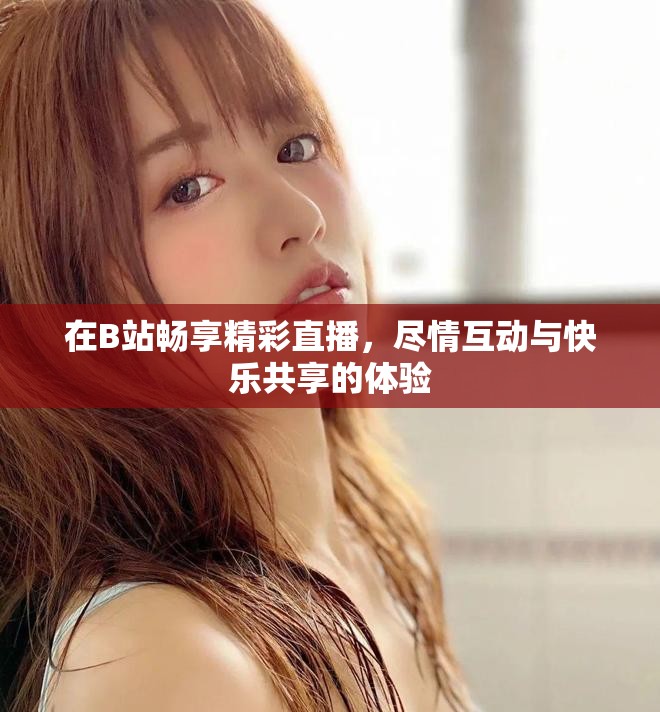 在B站畅享精彩直播，尽情互动与快乐共享的体验