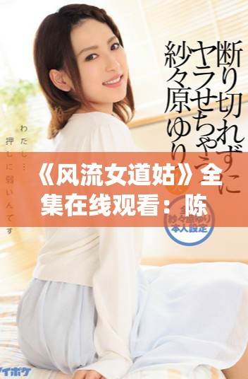 《风流女道姑》全集在线观看：陈洁演绎道教传奇与女性情感生活