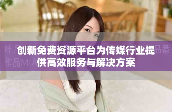 创新免费资源平台为传媒行业提供高效服务与解决方案