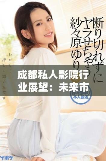 成都私人影院行业展望：未来市场潜力与发展趋势分析