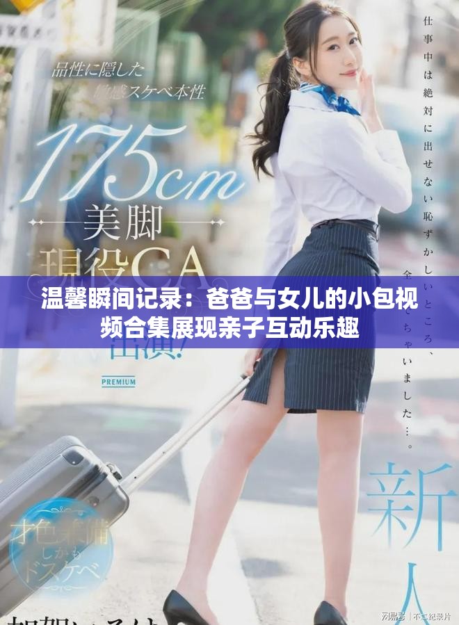 温馨瞬间记录：爸爸与女儿的小包视频合集展现亲子互动乐趣
