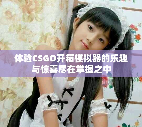 体验CSGO开箱模拟器的乐趣与惊喜尽在掌握之中