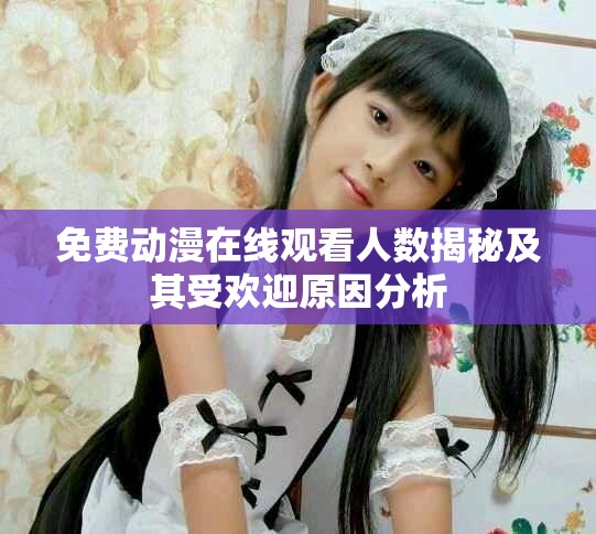 免费动漫在线观看人数揭秘及其受欢迎原因分析