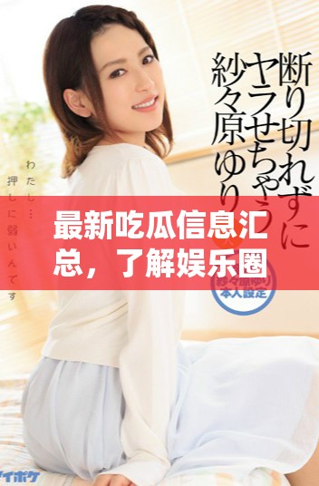 最新吃瓜信息汇总，了解娱乐圈热点动态与八卦背后的真相
