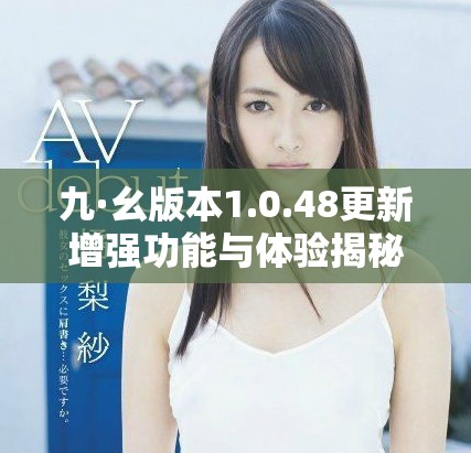 九·幺版本1.0.48更新增强功能与体验揭秘