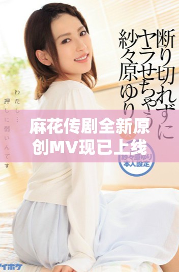 麻花传剧全新原创MV现已上线，火热抢先观看！