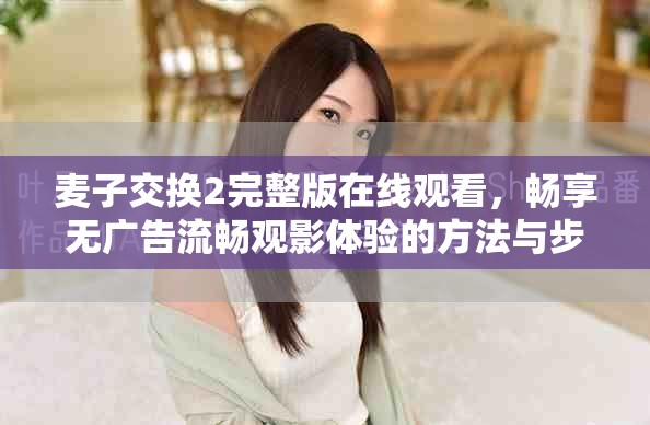麦子交换2完整版在线观看，畅享无广告流畅观影体验的方法与步骤