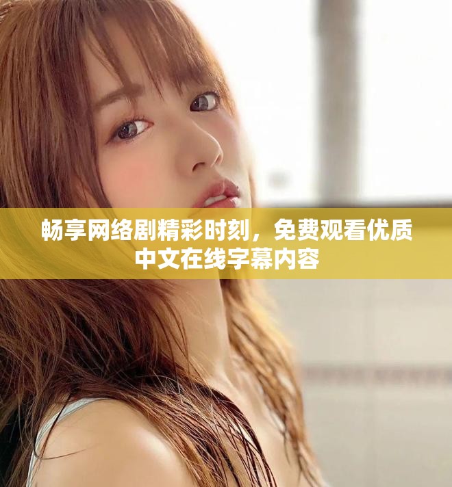 畅享网络剧精彩时刻，免费观看优质中文在线字幕内容