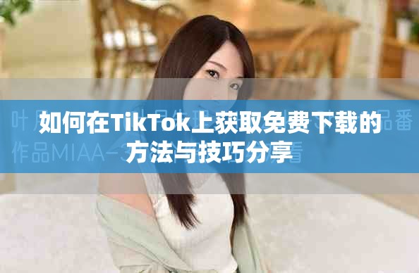 如何在TikTok上获取免费下载的方法与技巧分享