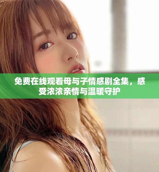 免费在线观看母与子情感剧全集，感受浓浓亲情与温暖守护
