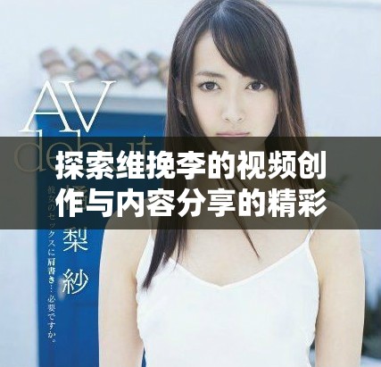 探索维挽李的视频创作与内容分享的精彩之旅