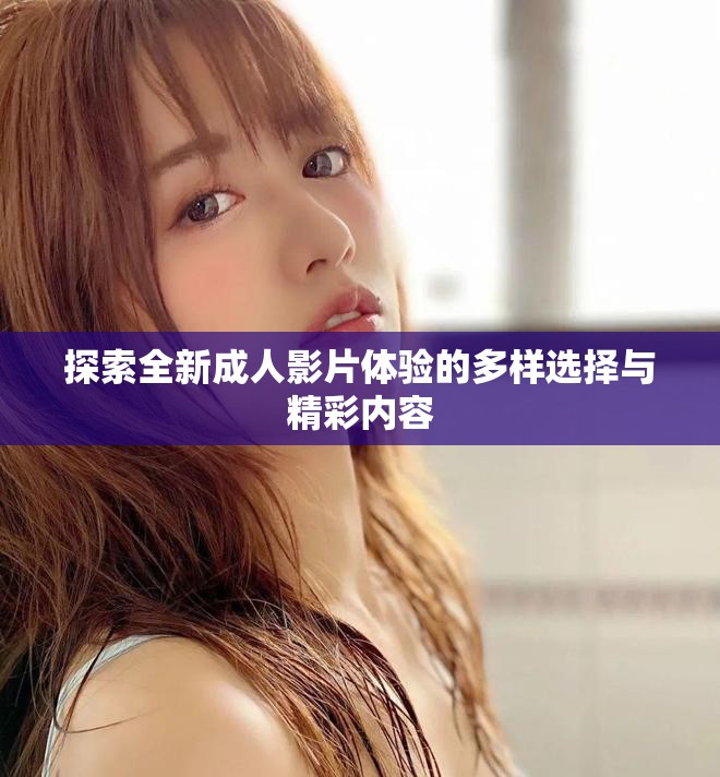 探索全新成人影片体验的多样选择与精彩内容