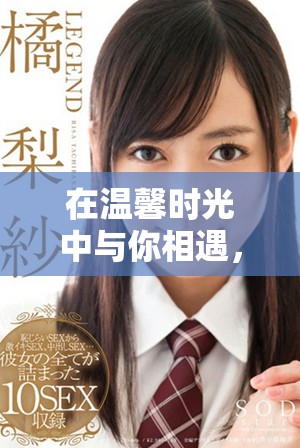 在温馨时光中与你相遇，爱意满满的探索之旅