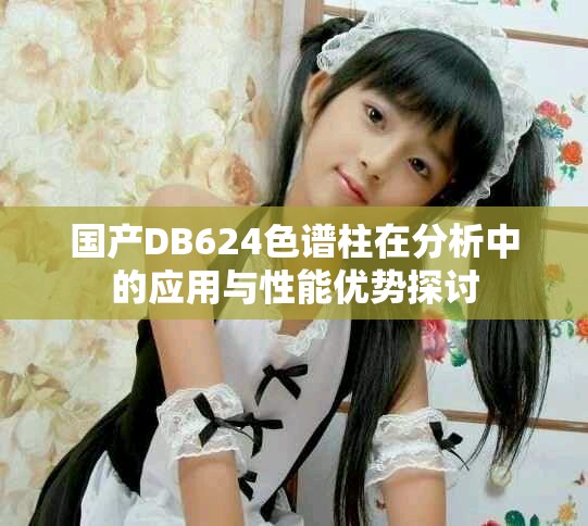 国产DB624色谱柱在分析中的应用与性能优势探讨