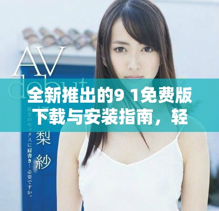全新推出的9 1免费版下载与安装指南，轻松上手不再难