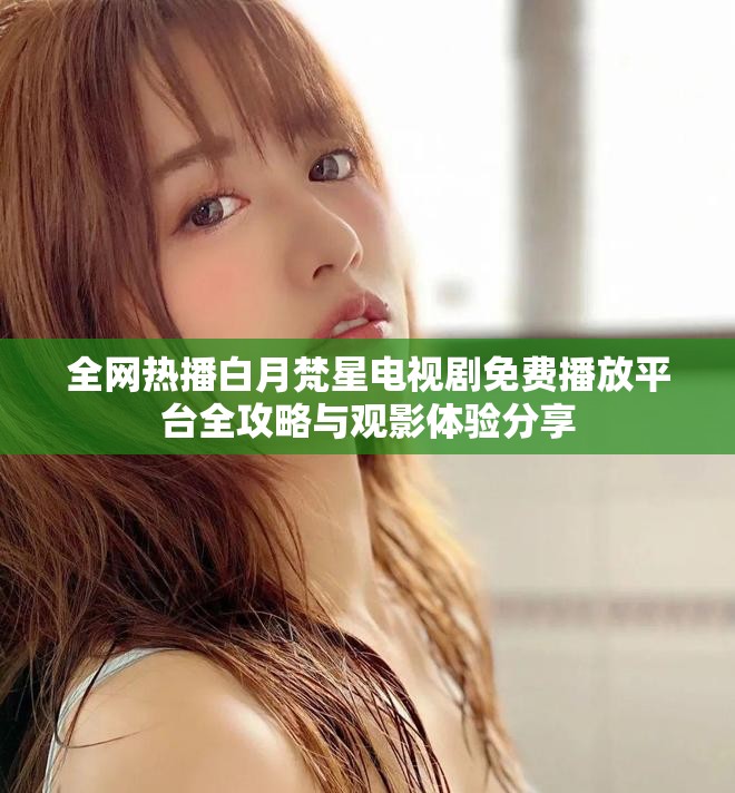 全网热播白月梵星电视剧免费播放平台全攻略与观影体验分享