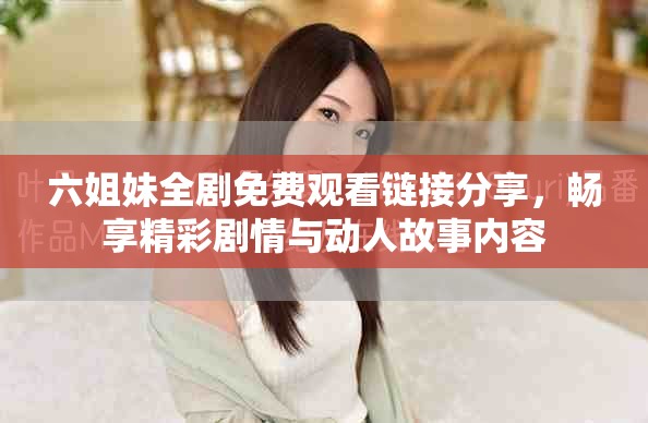 六姐妹全剧免费观看链接分享，畅享精彩剧情与动人故事内容