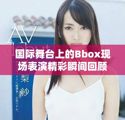 国际舞台上的Bbox现场表演精彩瞬间回顾与解析