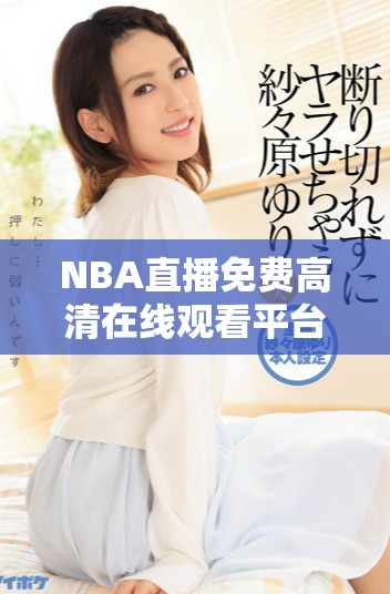 NBA直播免费高清在线观看平台推荐及使用指南