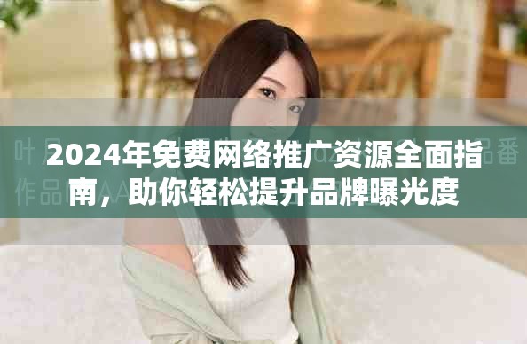 2024年免费网络推广资源全面指南，助你轻松提升品牌曝光度