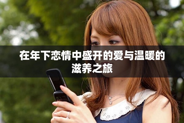 在年下恋情中盛开的爱与温暖的滋养之旅