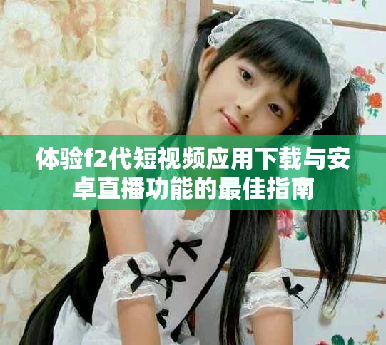 体验f2代短视频应用下载与安卓直播功能的最佳指南