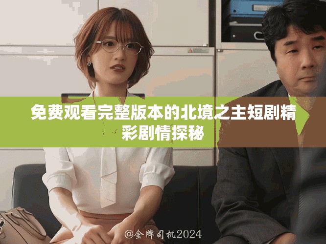免费观看完整版本的北境之主短剧精彩剧情探秘