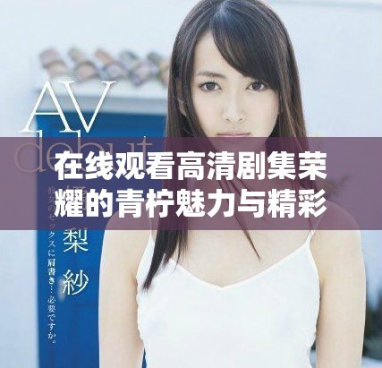 在线观看高清剧集荣耀的青柠魅力与精彩片段解析