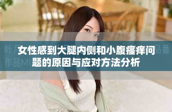 女性感到大腿内侧和小腹瘙痒问题的原因与应对方法分析