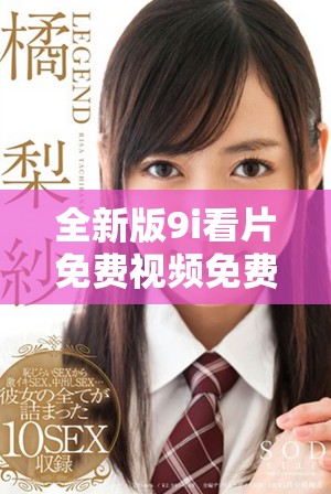 全新版9i看片免费视频免费下载，让你畅享无尽精彩内容的乐趣