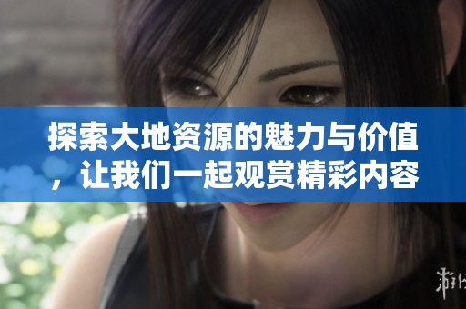 探索大地资源的魅力与价值，让我们一起观赏精彩内容