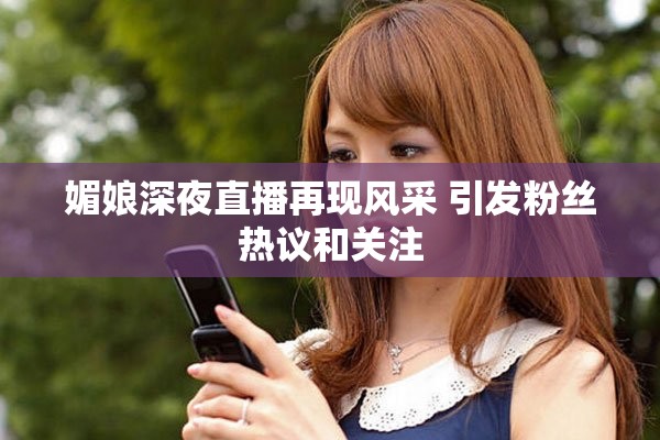媚娘深夜直播再现风采 引发粉丝热议和关注