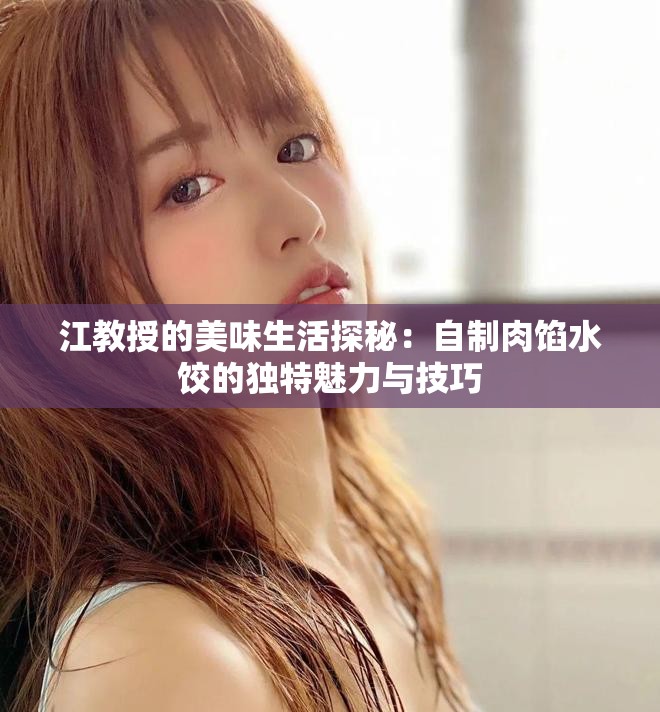江教授的美味生活探秘：自制肉馅水饺的独特魅力与技巧