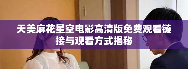 天美麻花星空电影高清版免费观看链接与观看方式揭秘