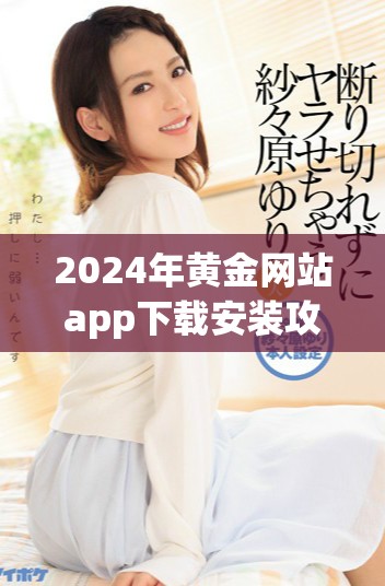 2024年黄金网站app下载安装攻略与使用指南全解析