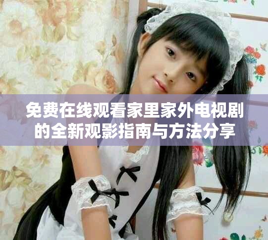 免费在线观看家里家外电视剧的全新观影指南与方法分享