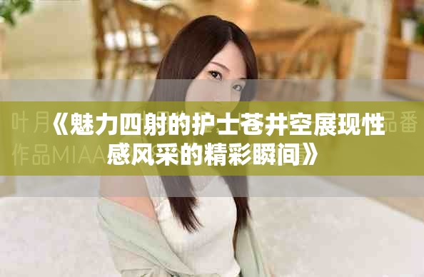 《魅力四射的护士苍井空展现性感风采的精彩瞬间》