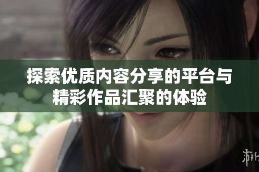 探索优质内容分享的平台与精彩作品汇聚的体验