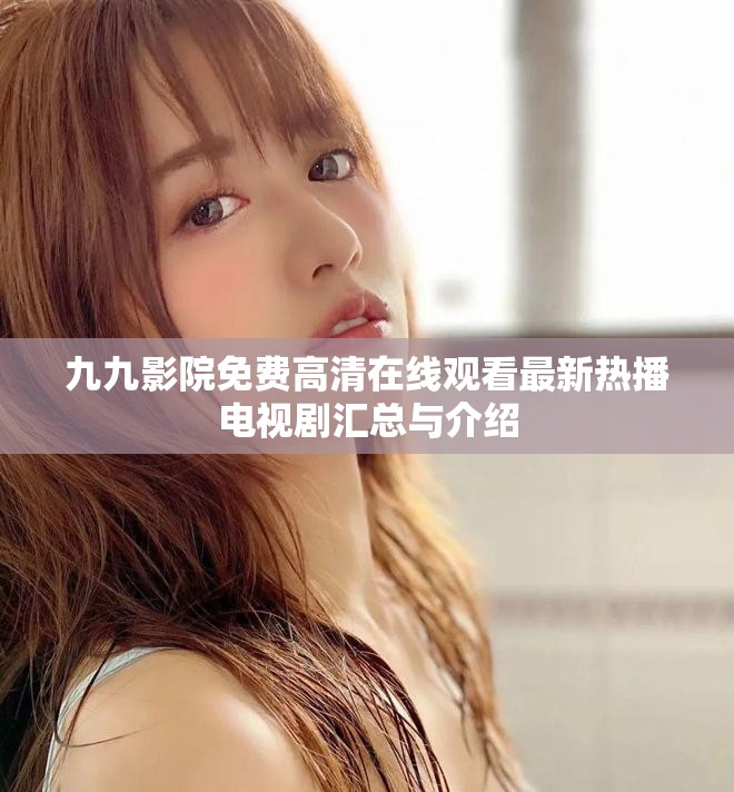九九影院免费高清在线观看最新热播电视剧汇总与介绍
