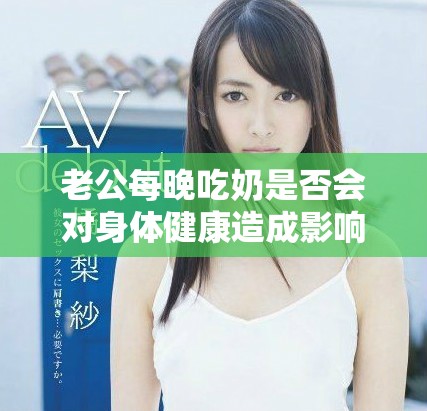 老公每晚吃奶是否会对身体健康造成影响需要注意哪些方面