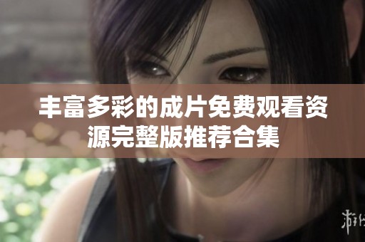 丰富多彩的成片免费观看资源完整版推荐合集
