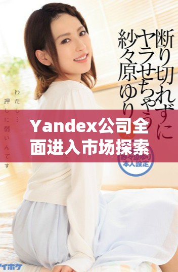 Yandex公司全面进入市场探索新机会与发展方向